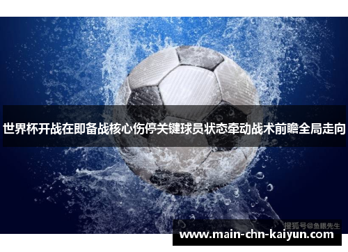 世界杯开战在即备战核心伤停关键球员状态牵动战术前瞻全局走向 世界杯开战在即备战核心伤停关键球员状态牵动战术前瞻全局走向