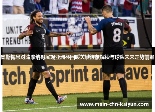 奥斯梅恩对阵摩纳哥展现亚洲杯回暖关键迹象解读与球队未来走势前瞻 奥斯梅恩对阵摩纳哥展现亚洲杯回暖关键迹象解读与球队未来走势前瞻