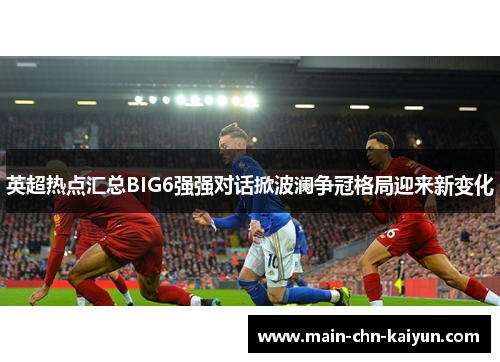 英超热点汇总BIG6强强对话掀波澜争冠格局迎来新变化