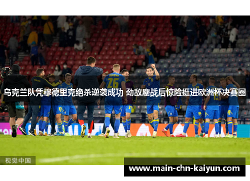 乌克兰队凭穆德里克绝杀逆袭成功 劲敌鏖战后惊险挺进欧洲杯决赛圈