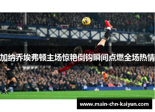 加纳乔埃弗顿主场惊艳倒钩瞬间点燃全场热情