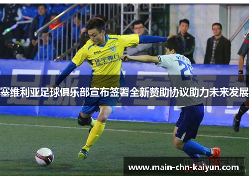 塞维利亚足球俱乐部宣布签署全新赞助协议助力未来发展