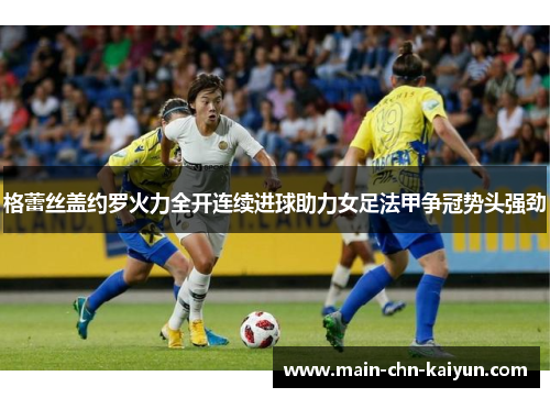 格蕾丝盖约罗火力全开连续进球助力女足法甲争冠势头强劲 格蕾丝盖约罗火力全开连续进球助力女足法甲争冠势头强劲