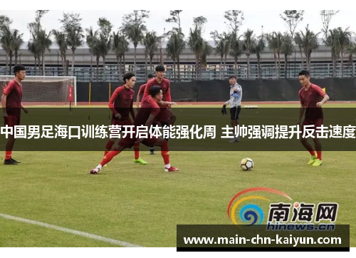 中国男足海口训练营开启体能强化周 主帅强调提升反击速度 中国男足海口训练营开启体能强化周 主帅强调提升反击速度