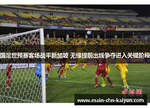 国足世预赛客场战平新加坡 无缘提前出线争夺进入关键阶段 国足世预赛客场战平新加坡 无缘提前出线争夺进入关键阶段