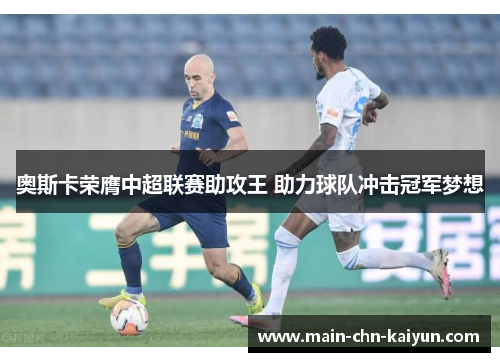 奥斯卡荣膺中超联赛助攻王 助力球队冲击冠军梦想 奥斯卡荣膺中超联赛助攻王 助力球队冲击冠军梦想