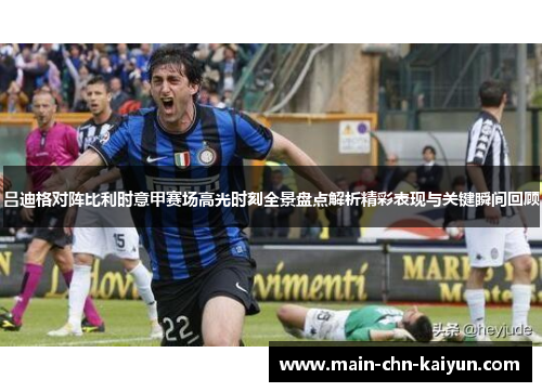 吕迪格对阵比利时意甲赛场高光时刻全景盘点解析精彩表现与关键瞬间回顾 吕迪格对阵比利时意甲赛场高光时刻全景盘点解析精彩表现与关键瞬间回顾