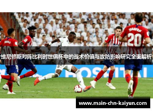 维尼修斯对阵比利时世俱杯中的战术价值与攻防影响研究全面解析 维尼修斯对阵比利时世俱杯中的战术价值与攻防影响研究全面解析