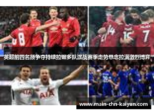 英超前四名额争夺持续拉锯多队混战赛季走势悬念拉满激烈博弈 英超前四名额争夺持续拉锯多队混战赛季走势悬念拉满激烈博弈