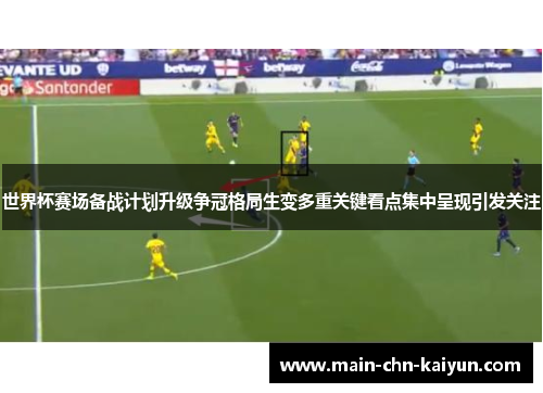 世界杯赛场备战计划升级争冠格局生变多重关键看点集中呈现引发关注 世界杯赛场备战计划升级争冠格局生变多重关键看点集中呈现引发关注