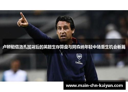 卢顿租借洛孔加背后的英超生存算盘与阿森纳年轻中场重生机会新篇 卢顿租借洛孔加背后的英超生存算盘与阿森纳年轻中场重生机会新篇