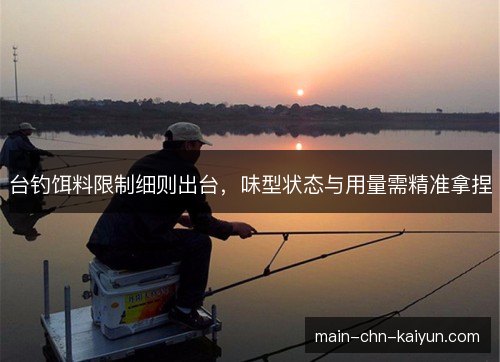 台钓饵料限制细则出台，味型状态与用量需精准拿捏