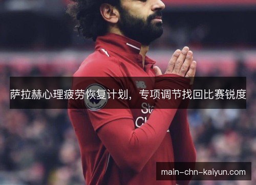 萨拉赫心理疲劳恢复计划，专项调节找回比赛锐度
