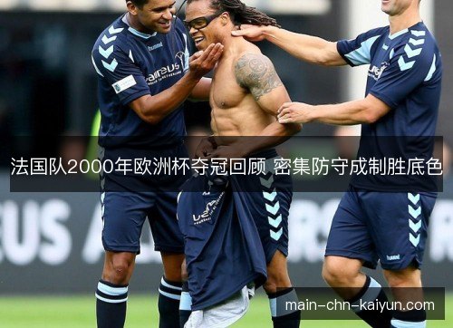 法国队2000年欧洲杯夺冠回顾 密集防守成制胜底色 法国队2000年欧洲杯夺冠回顾 密集防守成制胜底色