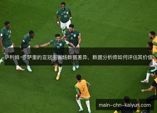 萨利姆·多萨里的亚冠主客场数据差异,数据分析师如何评估其价值 萨利姆·多萨里的亚冠主客场数据差异,数据分析师如何评估其价值