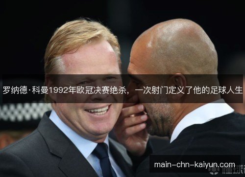 罗纳德·科曼1992年欧冠决赛绝杀，一次射门定义了他的足球人生